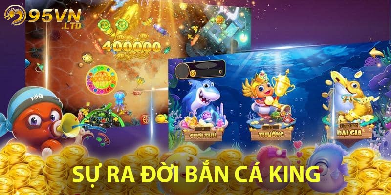 Sự ra đời của Bắn Cá King